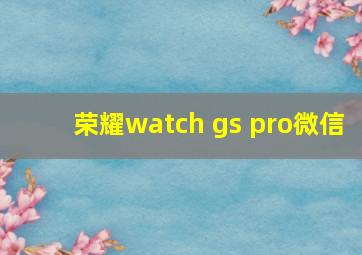 荣耀watch gs pro微信